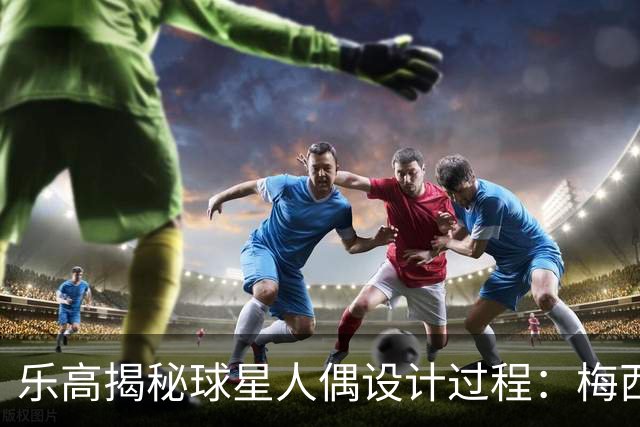 乐高揭秘球星人偶设计过程：梅西、C罗都是GOAT图案但版本不同